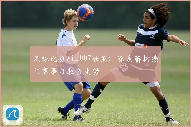 足球比分win007独家：深度解析热门赛事与胜负走势