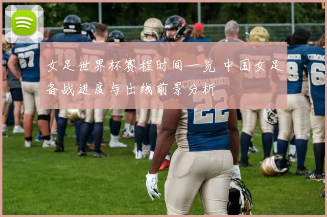 女足世界杯赛程时间一览 中国女足备战进度与出线前景分析