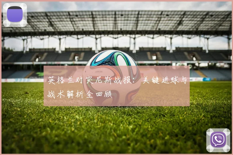 英格兰对突尼斯战报：关键进球与战术解析全回顾