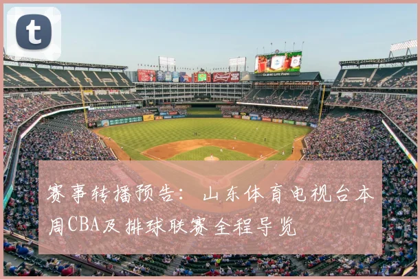 赛事转播预告：山东体育电视台本周CBA及排球联赛全程导览