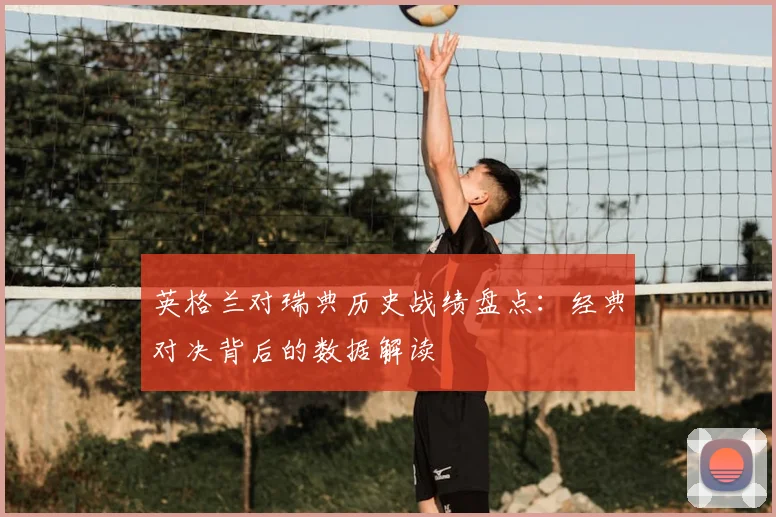 英格兰对瑞典历史战绩盘点：经典对决背后的数据解读