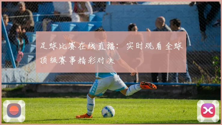 足球比赛在线直播：实时观看全球顶级赛事精彩对决