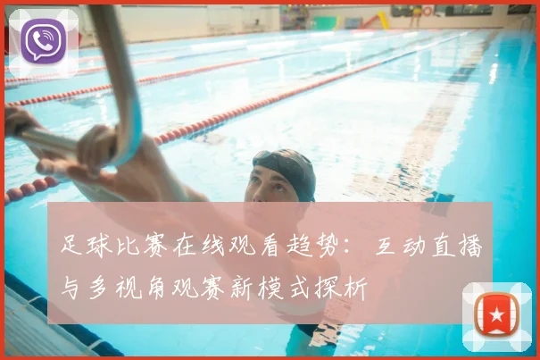 足球比赛在线观看趋势：互动直播与多视角观赛新模式探析