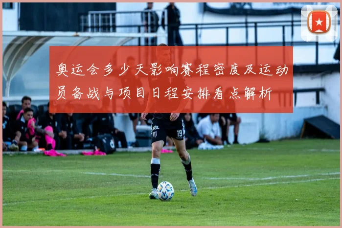 奥运会多少天影响赛程密度及运动员备战与项目日程安排看点解析