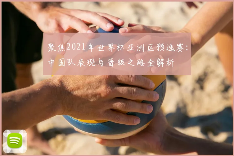 聚焦2021年世界杯亚洲区预选赛：中国队表现与晋级之路全解析