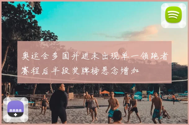 奥运会多国并进未出现单一领跑者赛程后半段奖牌榜悬念增加