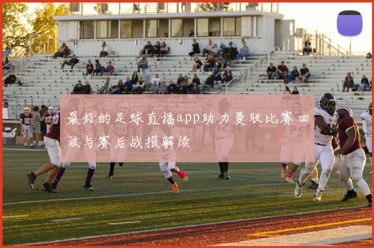 最好的足球直播app助力曼联比赛回放与赛后战报解读