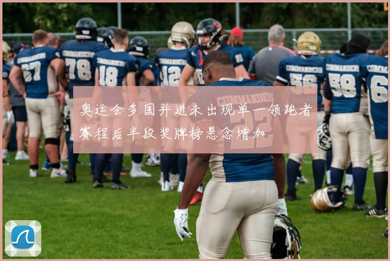 奥运会多国并进未出现单一领跑者赛程后半段奖牌榜悬念增加