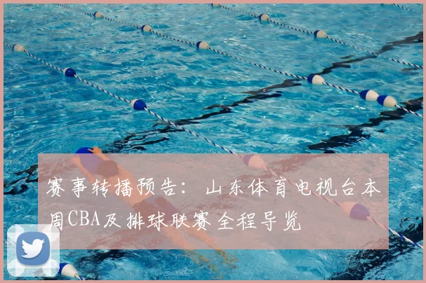 赛事转播预告：山东体育电视台本周CBA及排球联赛全程导览